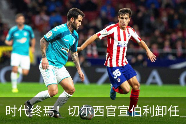时代终焉！切尔西官宣伯利卸任 清湖资本已完全控制